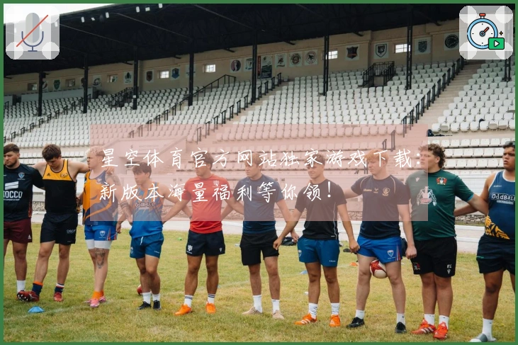 星空体育官方网站独家游戏下载：新版本海量福利等你领！