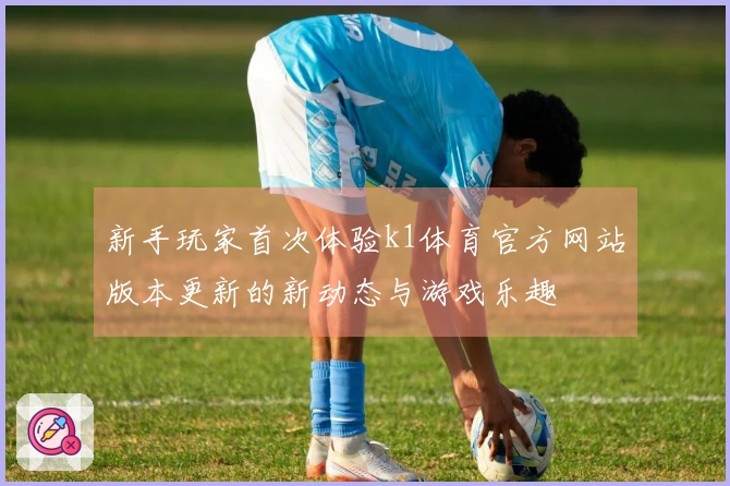 新手玩家首次体验k1体育官方网站版本更新的新动态与游戏乐趣