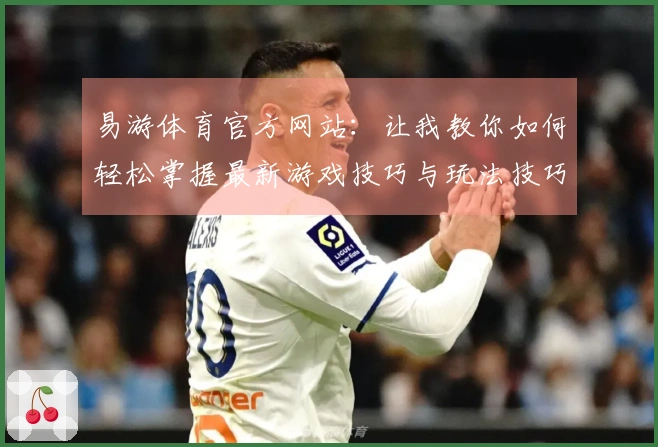 易游体育官方网站：让我教你如何轻松掌握最新游戏技巧与玩法技巧！