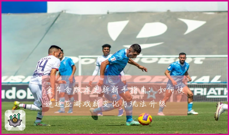 金年会版本更新新手指南：如何快速适应游戏新变化与玩法升级