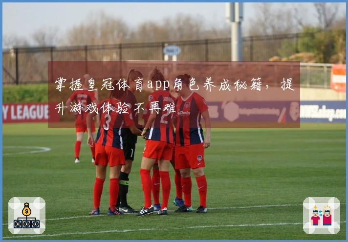 掌握皇冠体育app角色养成秘籍，提升游戏体验不再难