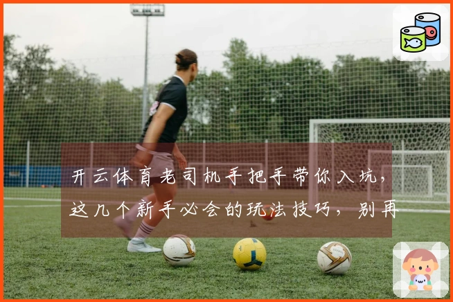 开云体育老司机手把手带你入坑，这几个新手必会的玩法技巧，别再踩坑啦！