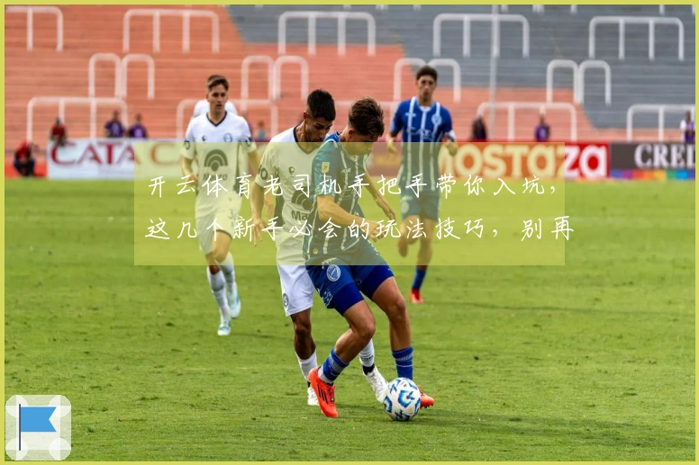 开云体育老司机手把手带你入坑，这几个新手必会的玩法技巧，别再踩坑啦！