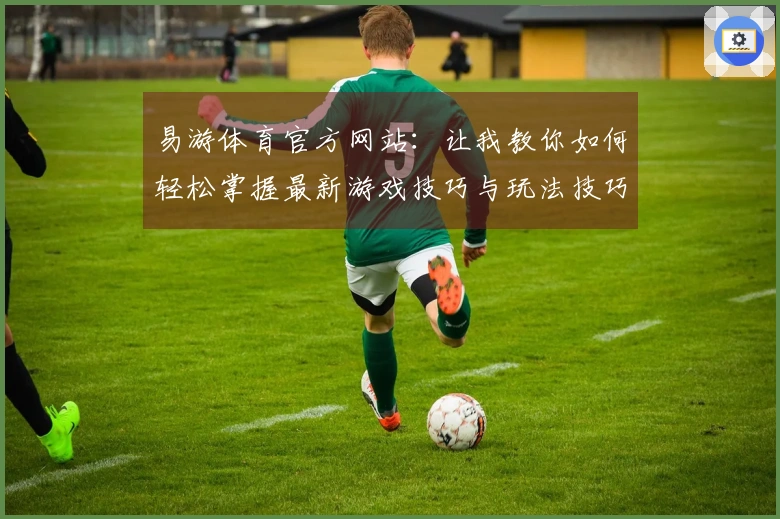 易游体育官方网站：让我教你如何轻松掌握最新游戏技巧与玩法技巧！