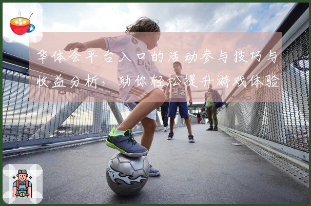 华体会平台入口的活动参与技巧与收益分析，助你轻松提升游戏体验