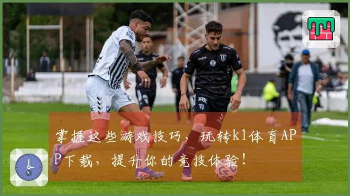 掌握这些游戏技巧，玩转k1体育APP下载，提升你的竞技体验！