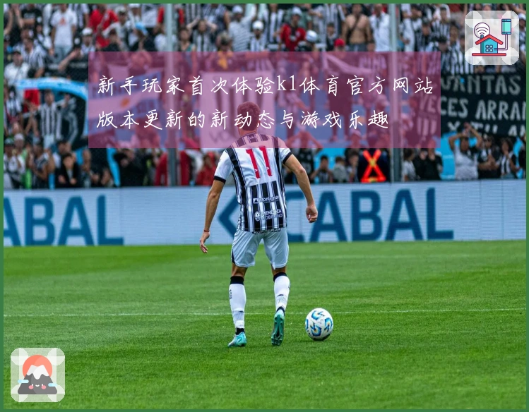 新手玩家首次体验k1体育官方网站版本更新的新动态与游戏乐趣