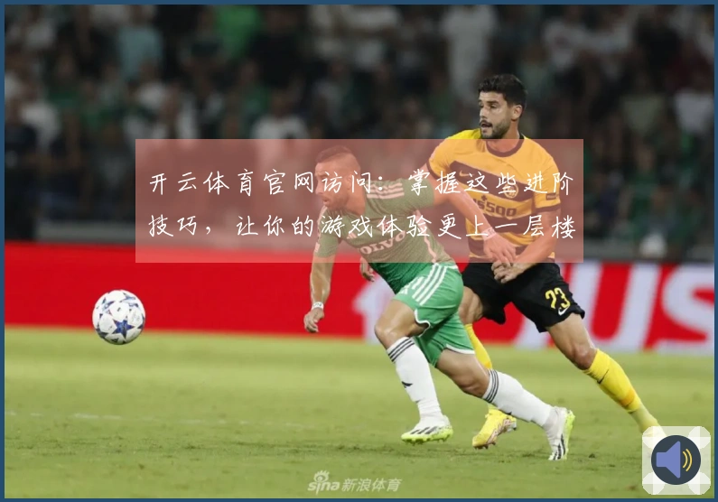 开云体育官网访问：掌握这些进阶技巧，让你的游戏体验更上一层楼