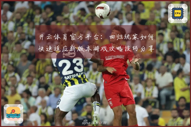 开云体育官方平台：回归玩家如何快速适应新版本游戏攻略技巧分享