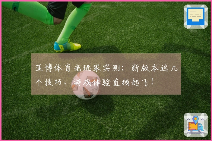 亚博体育老玩家实测：新版本这几个技巧，游戏体验直线起飞！