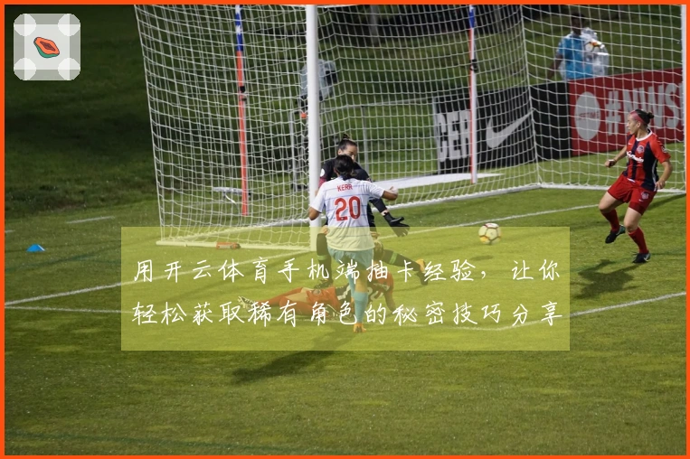 用开云体育手机端抽卡经验，让你轻松获取稀有角色的秘密技巧分享