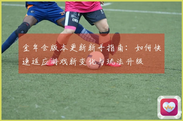 金年会版本更新新手指南：如何快速适应游戏新变化与玩法升级