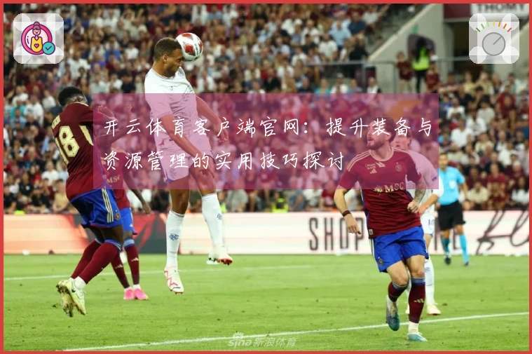 开云体育客户端官网：提升装备与资源管理的实用技巧探讨
