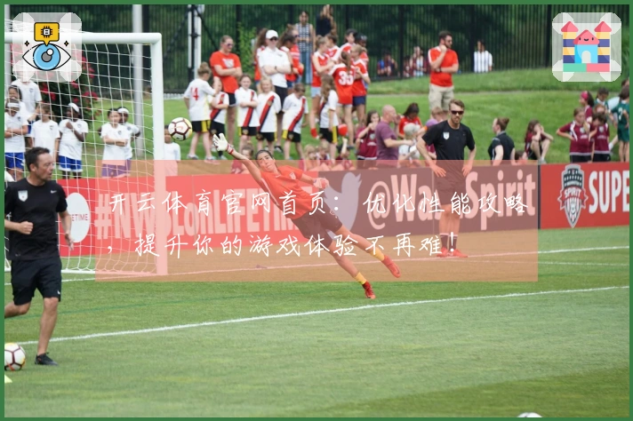 开云体育官网首页：优化性能攻略，提升你的游戏体验不再难！