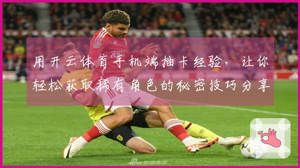 用开云体育手机端抽卡经验，让你轻松获取稀有角色的秘密技巧分享