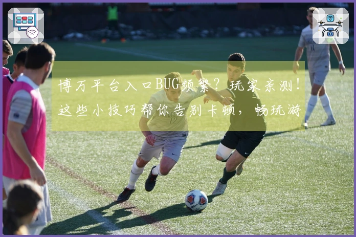 博万平台入口BUG频繁？玩家亲测！这些小技巧帮你告别卡顿，畅玩游戏！