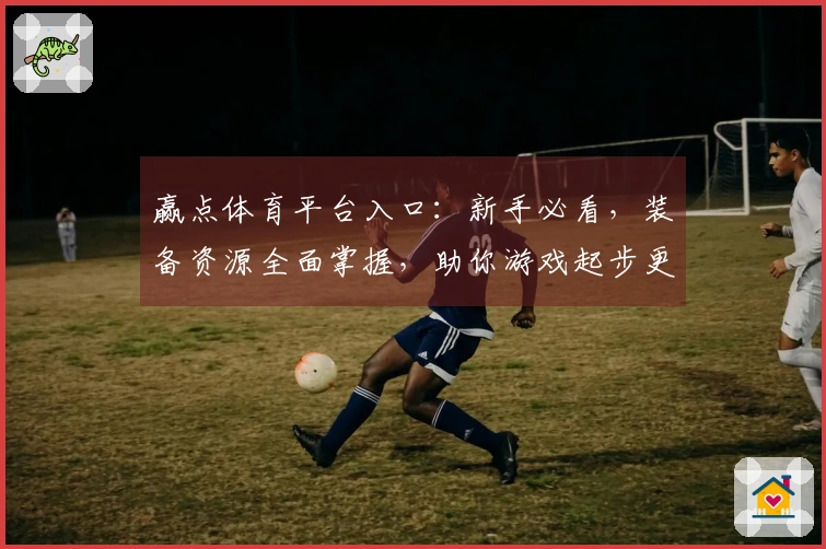 赢点体育平台入口：新手必看，装备资源全面掌握，助你游戏起步更轻松