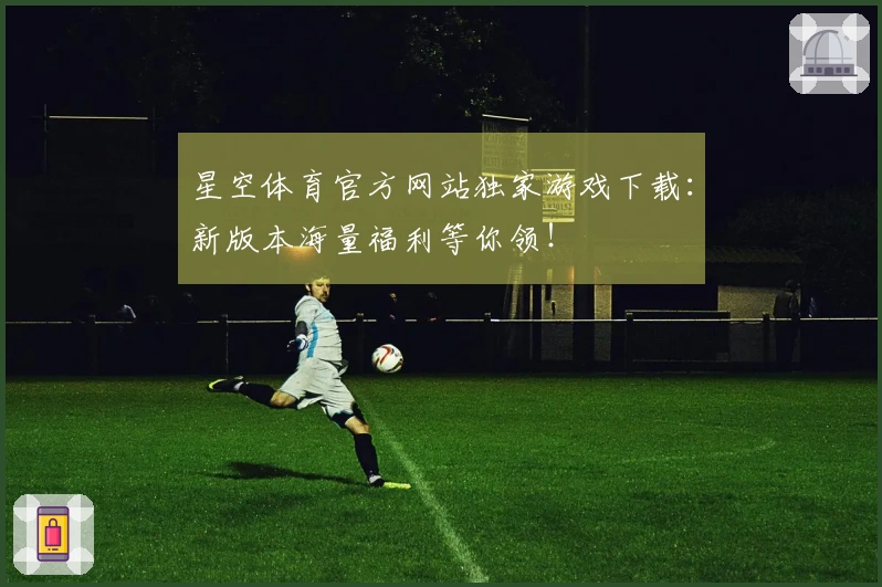 星空体育官方网站独家游戏下载：新版本海量福利等你领！